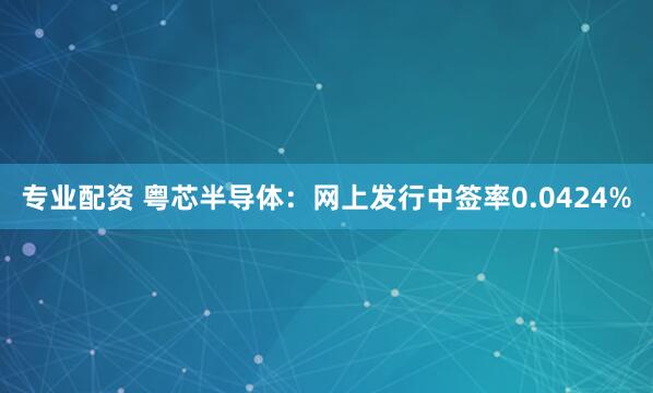 专业配资 粤芯半导体：网上发行中签率0.0424%