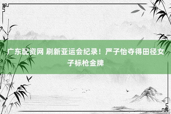 广东配资网 刷新亚运会纪录！严子怡夺得田径女子标枪金牌