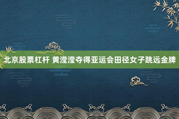 北京股票杠杆 黄滢滢夺得亚运会田径女子跳远金牌