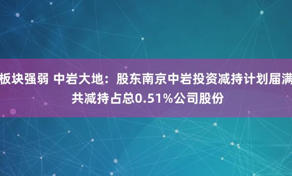 板块强弱 中岩大地：股东南京中岩投资减持计划届满 共减持占总0.51%公司股份