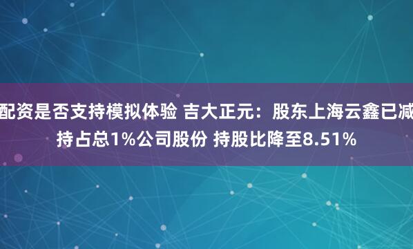 配资是否支持模拟体验 吉大正元：股东上海云鑫已减持占总1%公司股份 持股比降至8.51%