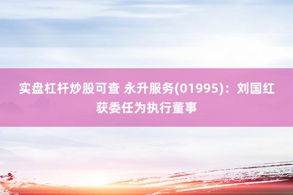 实盘杠杆炒股可查 永升服务(01995)：刘国红获委任为执行董事