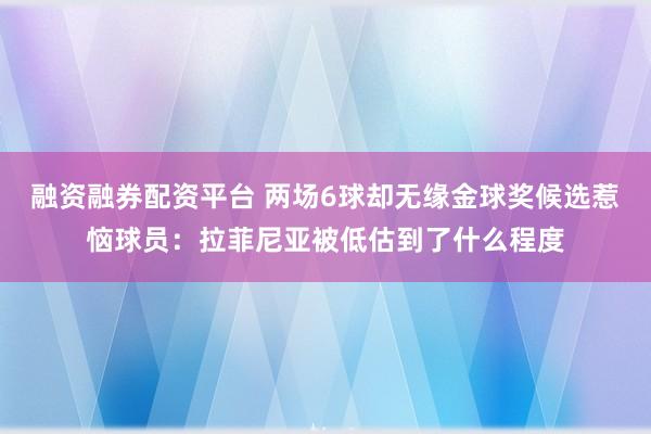 融资融券配资平台 两场6球却无缘金球奖候选惹恼球员：拉菲尼亚被低估到了什么程度