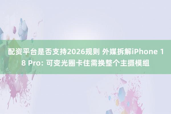 配资平台是否支持2026规则 外媒拆解iPhone 18 Pro: 可变光圈卡住需换整个主摄模组