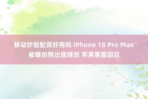 移动炒股配资好用吗 iPhone 18 Pro Max被曝拍照出现绿斑 苹果客服回应