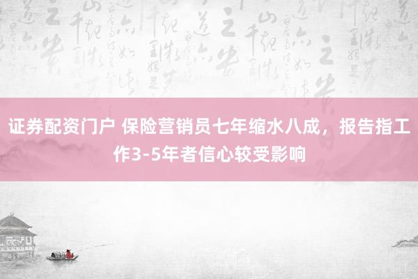 证券配资门户 保险营销员七年缩水八成，报告指工作3-5年者信心较受影响