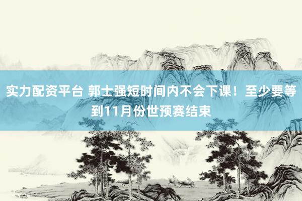 实力配资平台 郭士强短时间内不会下课！至少要等到11月份世预赛结束