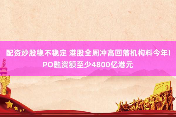 配资炒股稳不稳定 港股全周冲高回落　机构料今年IPO融资额至少4800亿港元