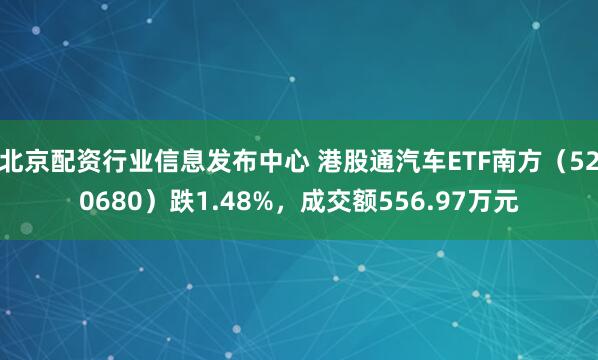 北京配资行业信息发布中心 港股通汽车ETF南方（520680）跌1.48%，成交额556.97万元