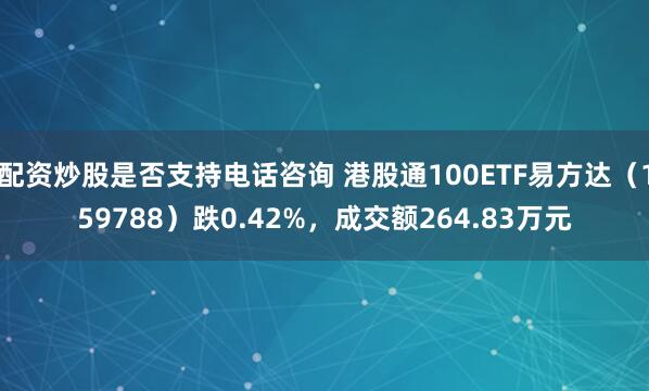 配资炒股是否支持电话咨询 港股通100ETF易方达（159788）跌0.42%，成交额264.83万元