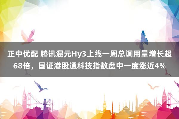 正中优配 腾讯混元Hy3上线一周总调用量增长超68倍，国证港股通科技指数盘中一度涨近4%