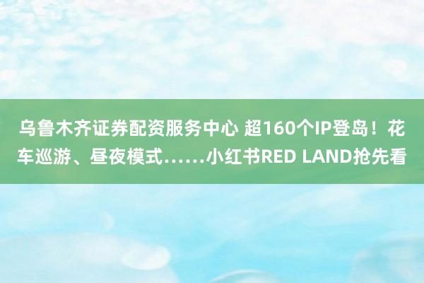 乌鲁木齐证券配资服务中心 超160个IP登岛！花车巡游、昼夜模式……小红书RED LAND抢先看