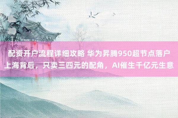 配资开户流程详细攻略 华为昇腾950超节点落户上海背后，只卖三四元的配角，AI催生千亿元生意