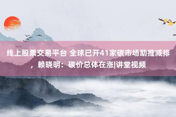 线上股票交易平台 全球已开41家碳市场助推减排，赖晓明：碳价总体在涨|讲堂视频