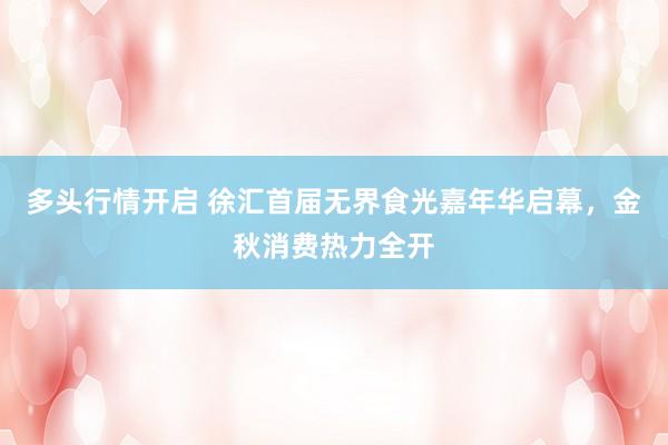 多头行情开启 徐汇首届无界食光嘉年华启幕，金秋消费热力全开