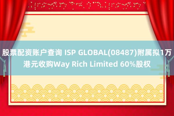 股票配资账户查询 ISP GLOBAL(08487)附属拟1万港元收购Way Rich Limited 60%股权