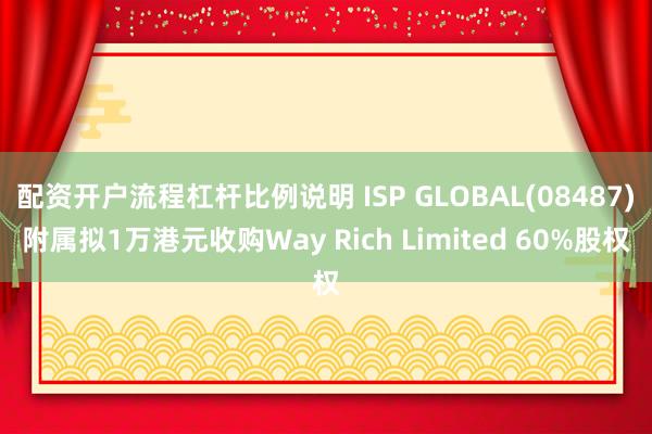 配资开户流程杠杆比例说明 ISP GLOBAL(08487)附属拟1万港元收购Way Rich Limited 60%股权