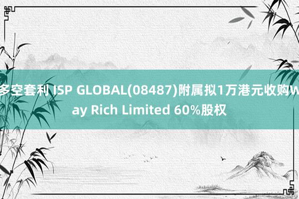 多空套利 ISP GLOBAL(08487)附属拟1万港元收购Way Rich Limited 60%股权