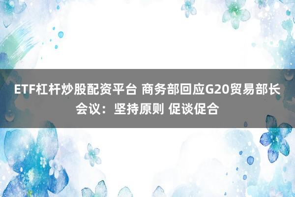 ETF杠杆炒股配资平台 商务部回应G20贸易部长会议：坚持原则 促谈促合