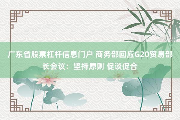 广东省股票杠杆信息门户 商务部回应G20贸易部长会议：坚持原则 促谈促合