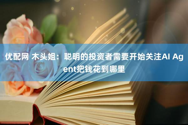 优配网 木头姐：聪明的投资者需要开始关注AI Agent把钱花到哪里