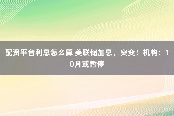 配资平台利息怎么算 美联储加息，突变！机构：10月或暂停