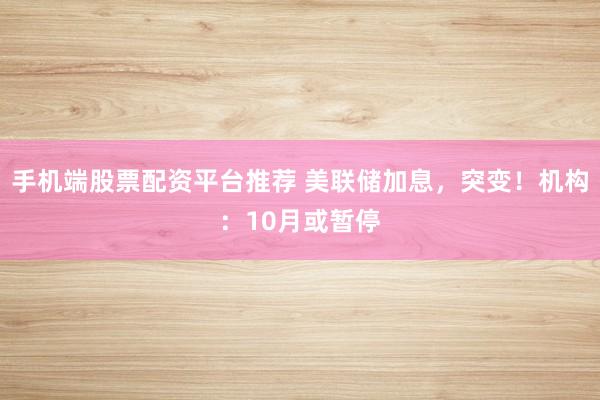 手机端股票配资平台推荐 美联储加息，突变！机构：10月或暂停