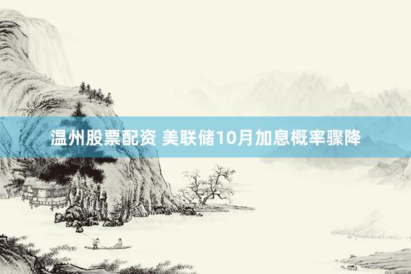 温州股票配资 美联储10月加息概率骤降