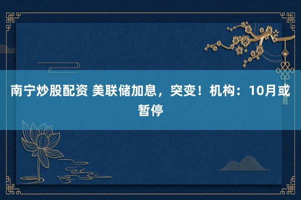 南宁炒股配资 美联储加息，突变！机构：10月或暂停