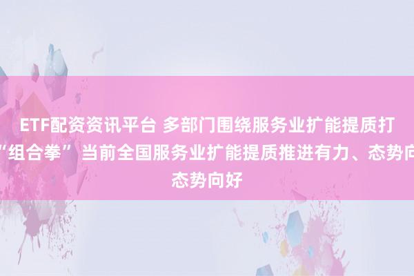 ETF配资资讯平台 多部门围绕服务业扩能提质打出“组合拳” 当前全国服务业扩能提质推进有力、态势向好