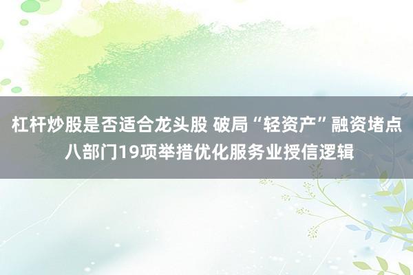 杠杆炒股是否适合龙头股 破局“轻资产”融资堵点 八部门19项举措优化服务业授信逻辑