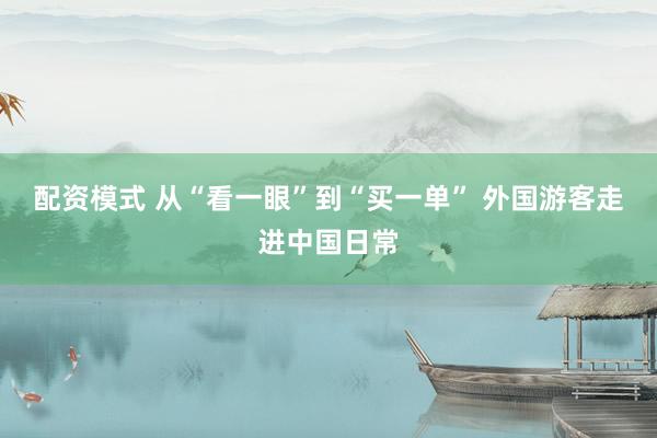 配资模式 从“看一眼”到“买一单” 外国游客走进中国日常