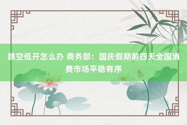 跳空低开怎么办 商务部：国庆假期前四天全国消费市场平稳有序