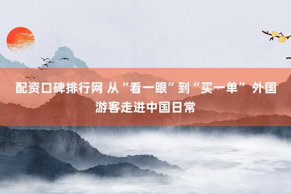 配资口碑排行网 从“看一眼”到“买一单” 外国游客走进中国日常