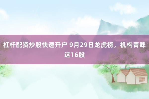 杠杆配资炒股快速开户 9月29日龙虎榜，机构青睐这16股