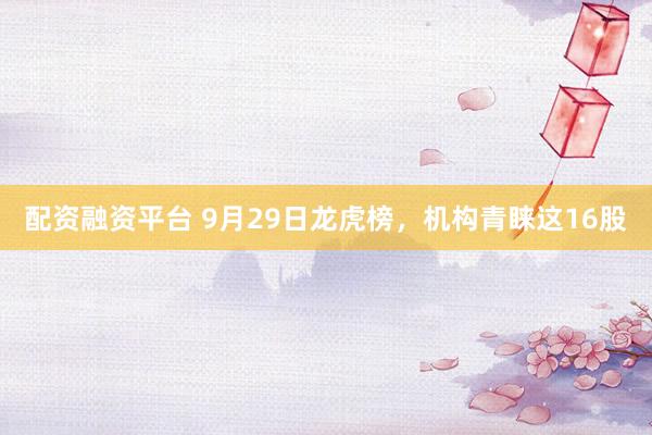 配资融资平台 9月29日龙虎榜，机构青睐这16股