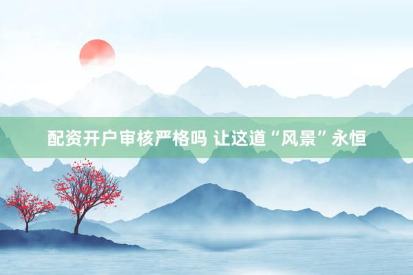 配资开户审核严格吗 让这道“风景”永恒