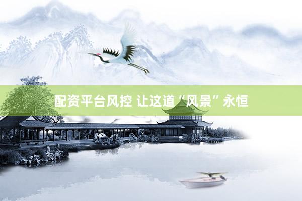 配资平台风控 让这道“风景”永恒