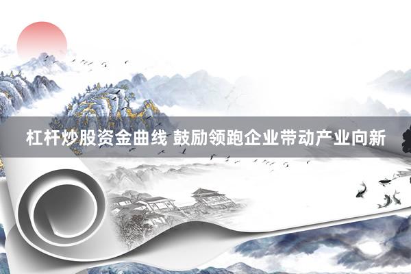 杠杆炒股资金曲线 鼓励领跑企业带动产业向新
