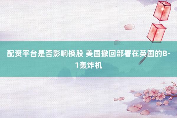 配资平台是否影响换股 美国撤回部署在英国的B-1轰炸机