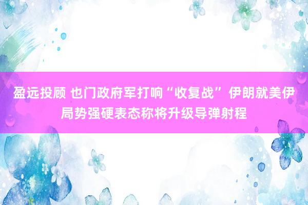 盈远投顾 也门政府军打响“收复战” 伊朗就美伊局势强硬表态称将升级导弹射程