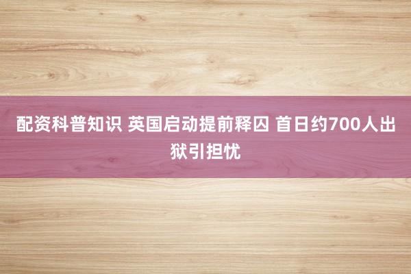 配资科普知识 英国启动提前释囚 首日约700人出狱引担忧