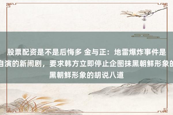 股票配资是不是后悔多 金与正:地雷爆炸事件是韩方自编自演的新闹剧,要求韩方立即停止企图抹黑朝鲜形象的胡说八道