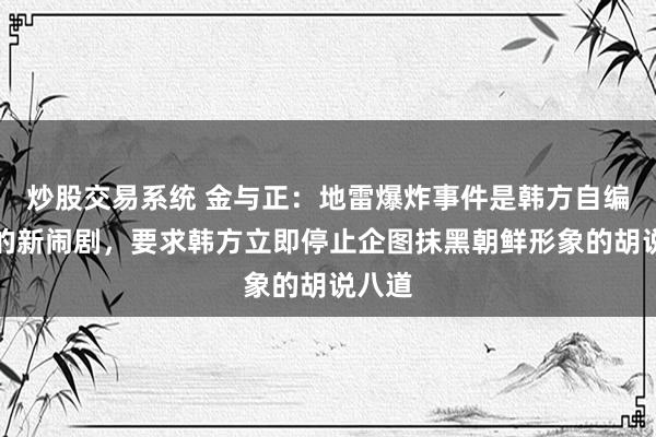 炒股交易系统 金与正：地雷爆炸事件是韩方自编自演的新闹剧，要求韩方立即停止企图抹黑朝鲜形象的胡说八道