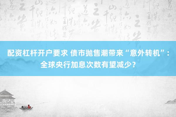 配资杠杆开户要求 债市抛售潮带来“意外转机”：全球央行加息次数有望减少？