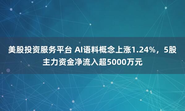 美股投资服务平台 AI语料概念上涨1.24%，5股主力资金净流入超5000万元