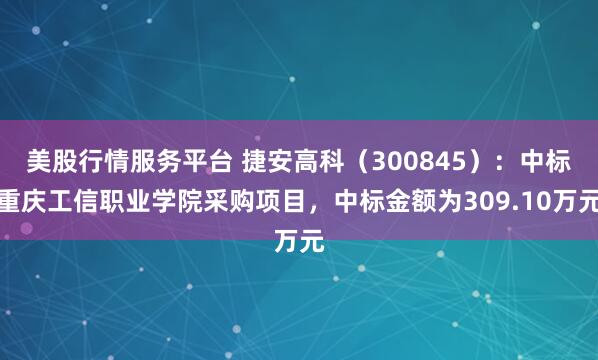 美股行情服务平台 捷安高科（300845）：中标重庆工信职业学院采购项目，中标金额为309.10万元