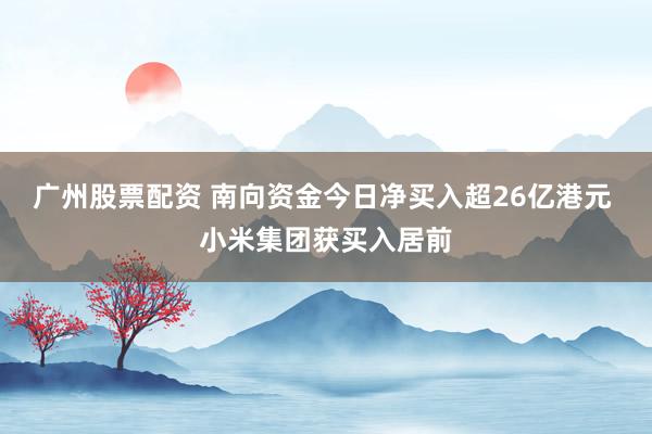 广州股票配资 南向资金今日净买入超26亿港元 小米集团获买入居前
