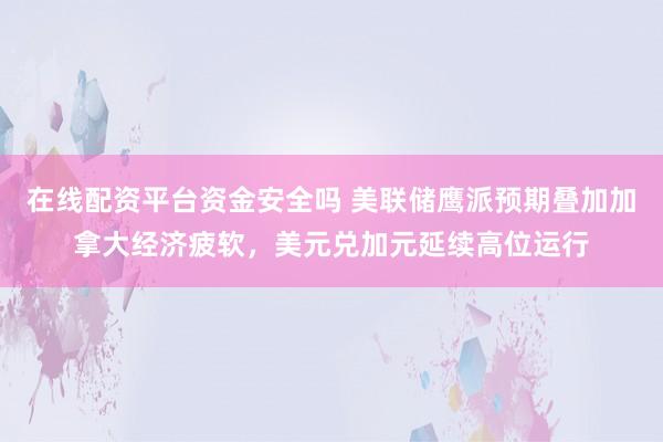 在线配资平台资金安全吗 美联储鹰派预期叠加加拿大经济疲软，美元兑加元延续高位运行