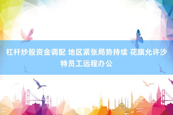 杠杆炒股资金调配 地区紧张局势持续 花旗允许沙特员工远程办公